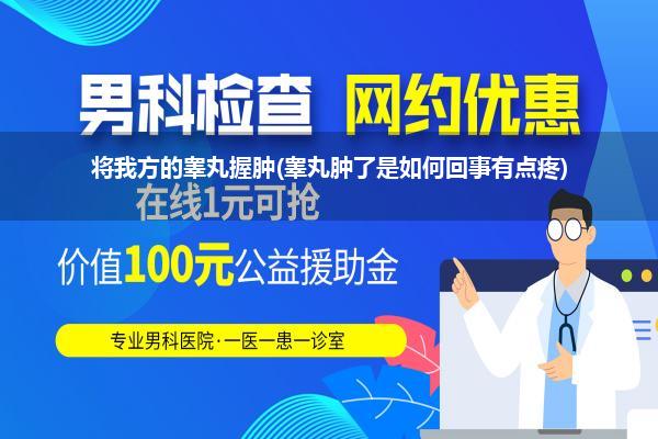 将我方的睾丸握肿(睾丸肿了是如何回事有点疼)