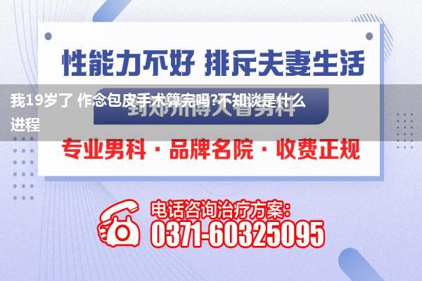我19岁了 作念包皮手术算完吗?不知谈是什么进程