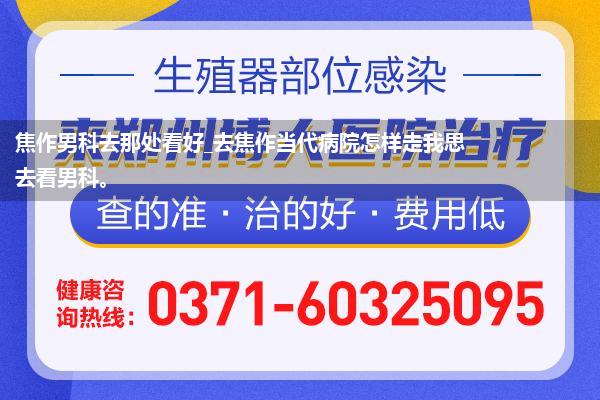 焦作男科去那处看好_去焦作当代病院怎样走我思去看男科。