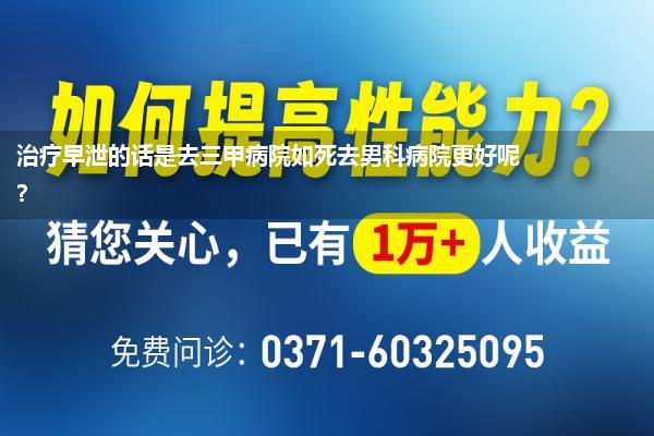 治疗早泄的话是去三甲病院如死去男科病院更好呢?