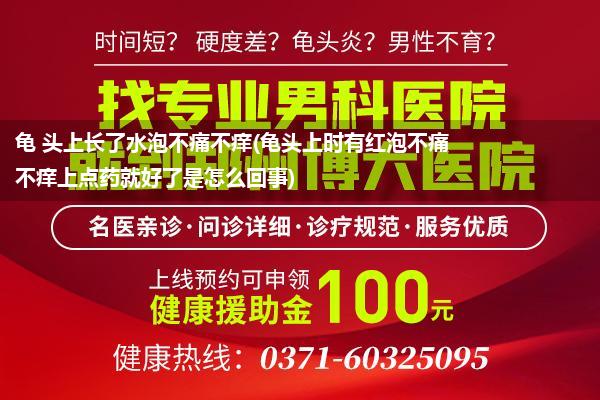 龟 头上长了水泡不痛不痒(龟头上时有红泡不痛不痒上点药就好了是怎么回事)